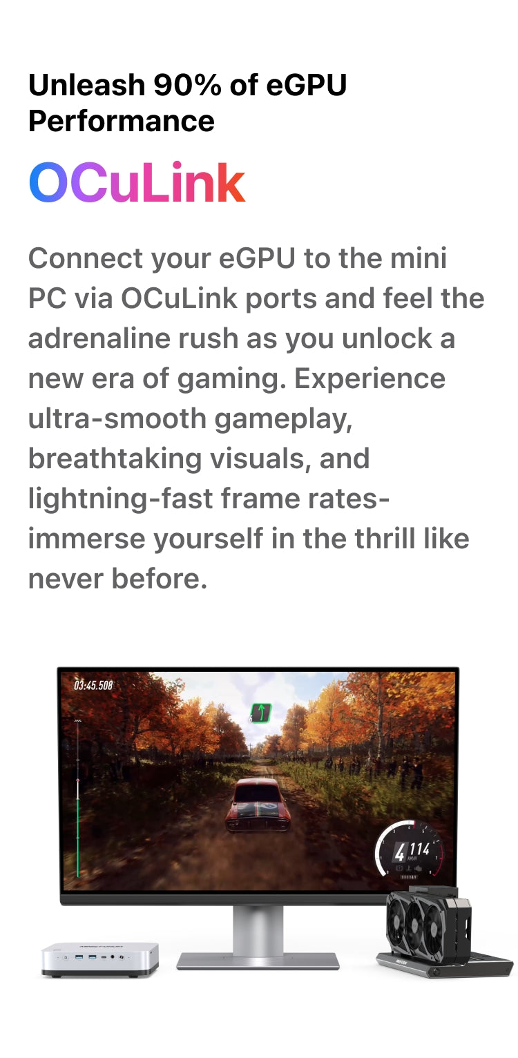 AI X1 PRO 470 | Oculink | Connect your eGPU to the mini PC via OCuLink ports and feel the adrenaline rush as you unlock a new era of gaming. Experience ultra-smooth gameplay, breathtaking visuals, and lightning-fast frame rates-immerse yourself in the thrill like never before.